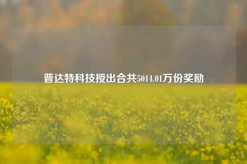 普达特科技授出合共5014.01万份奖励 第1张 普达特科技授出合共5014.01万份奖励 第1张