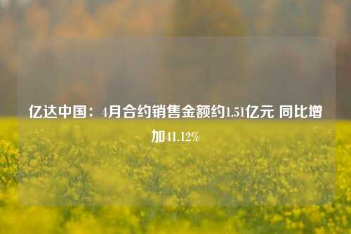 亿达中国:4月合约销售金额约1.51亿元 同比增加41.12% 第1张 亿达中国:4月合约销售金额约1.51亿元 同比增加41.12% 第1张