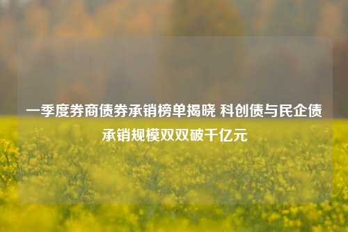一季度券商债券承销榜单揭晓 科创债与民企债承销规模双双破千亿元 第1张 一季度券商债券承销榜单揭晓 科创债与民企债承销规模双双破千亿元 第1张