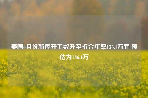 美国4月份新屋开工数升至折合年率136.1万套 预估为136.4万 第1张 美国4月份新屋开工数升至折合年率136.1万套 预估为136.4万 第1张