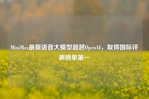 MiniMax最新语音大模型超越OpenAI，取得国际评测榜单第一  第1张