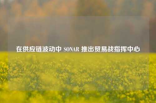 在供应链波动中 SONAR 推出贸易战指挥中心  第1张