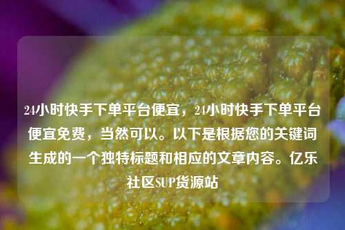 24小时快手下单平台便宜，24小时快手下单平台便宜免费	，当然可以。以下是根据您的关键词生成的一个独特标题和相应的文章内容。亿乐社区SUP货源站  第1张